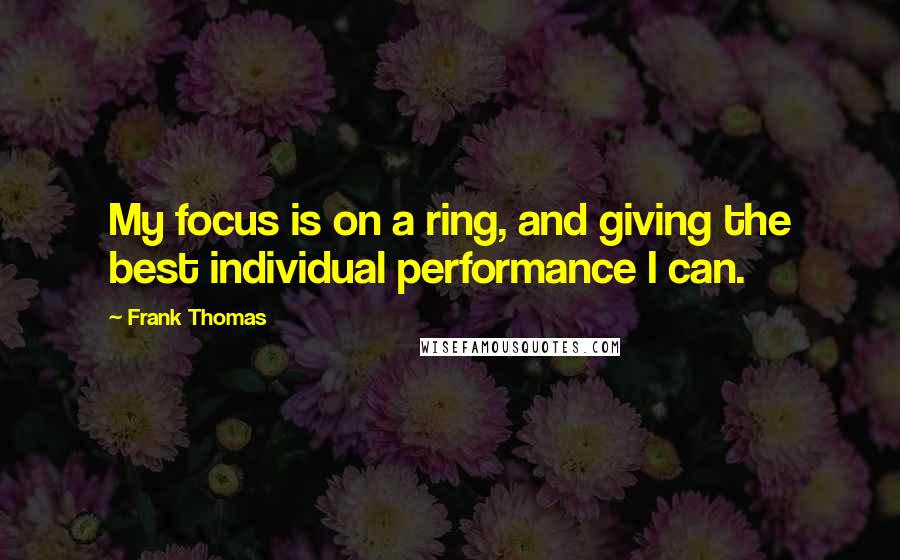 Frank Thomas Quotes: My focus is on a ring, and giving the best individual performance I can.