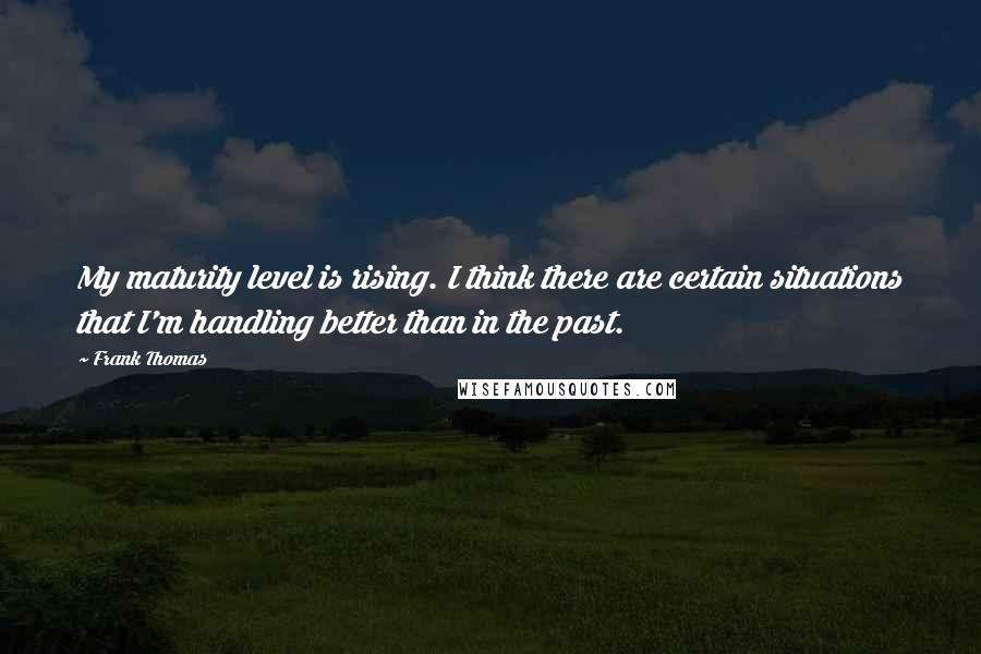 Frank Thomas Quotes: My maturity level is rising. I think there are certain situations that I'm handling better than in the past.