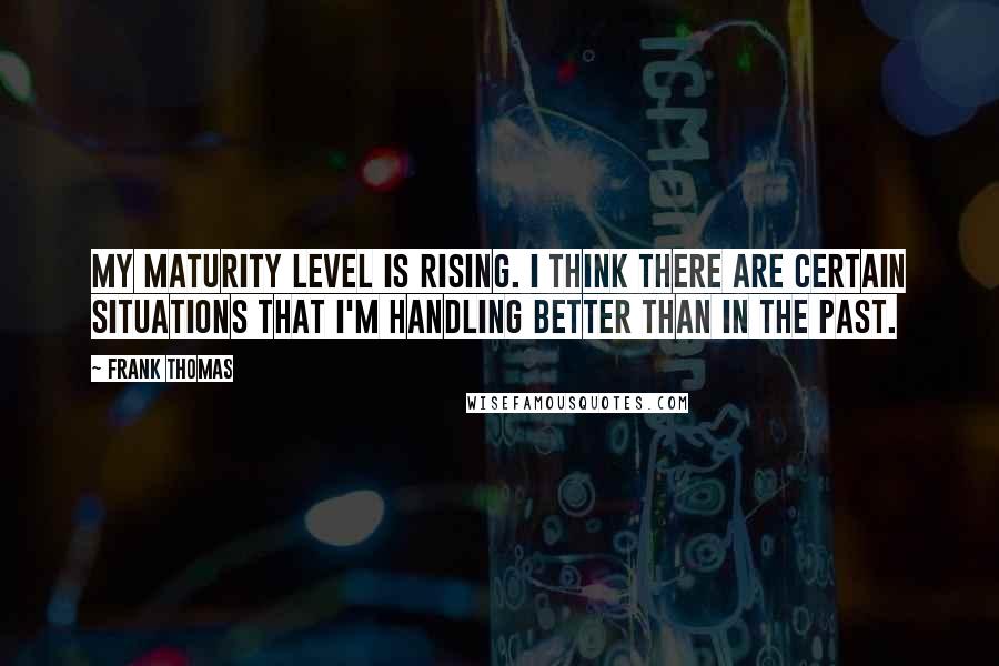 Frank Thomas Quotes: My maturity level is rising. I think there are certain situations that I'm handling better than in the past.