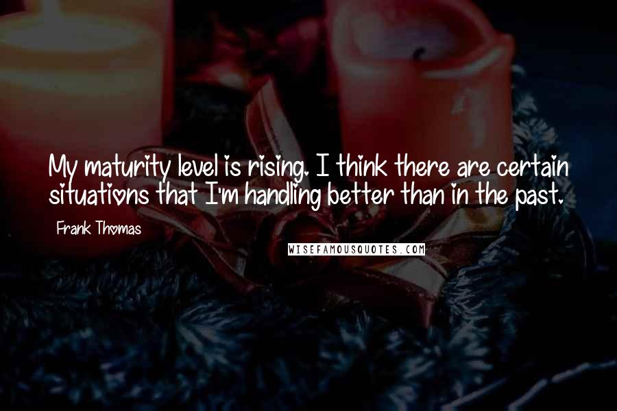 Frank Thomas Quotes: My maturity level is rising. I think there are certain situations that I'm handling better than in the past.