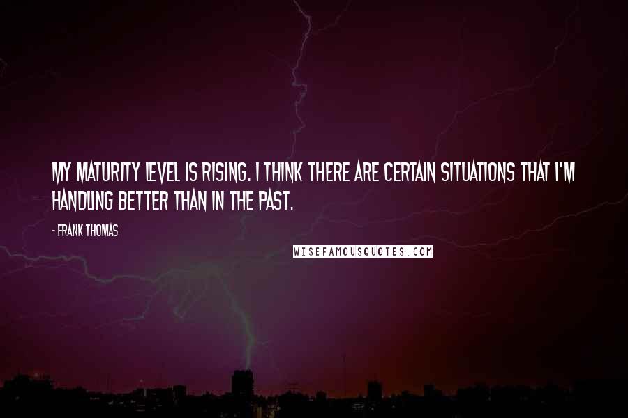 Frank Thomas Quotes: My maturity level is rising. I think there are certain situations that I'm handling better than in the past.