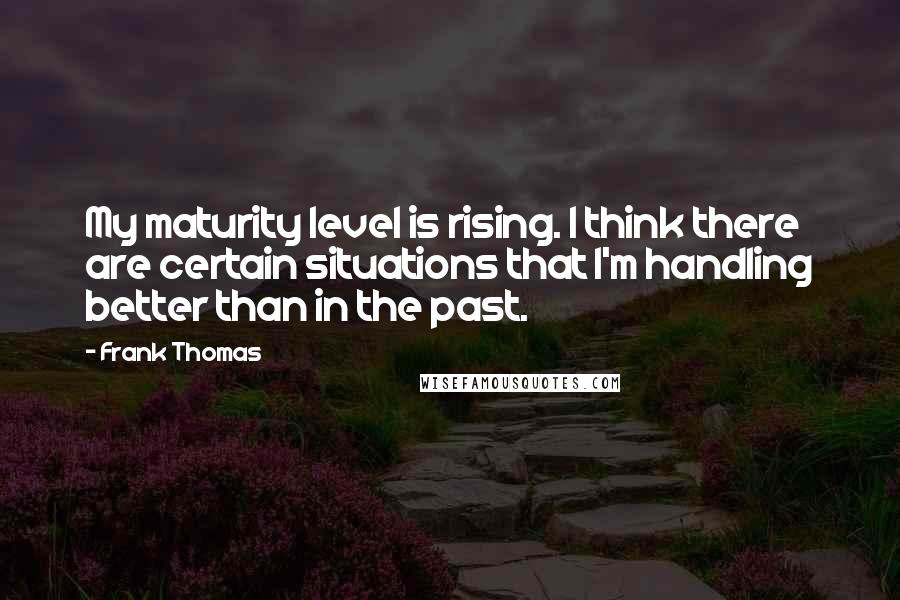 Frank Thomas Quotes: My maturity level is rising. I think there are certain situations that I'm handling better than in the past.