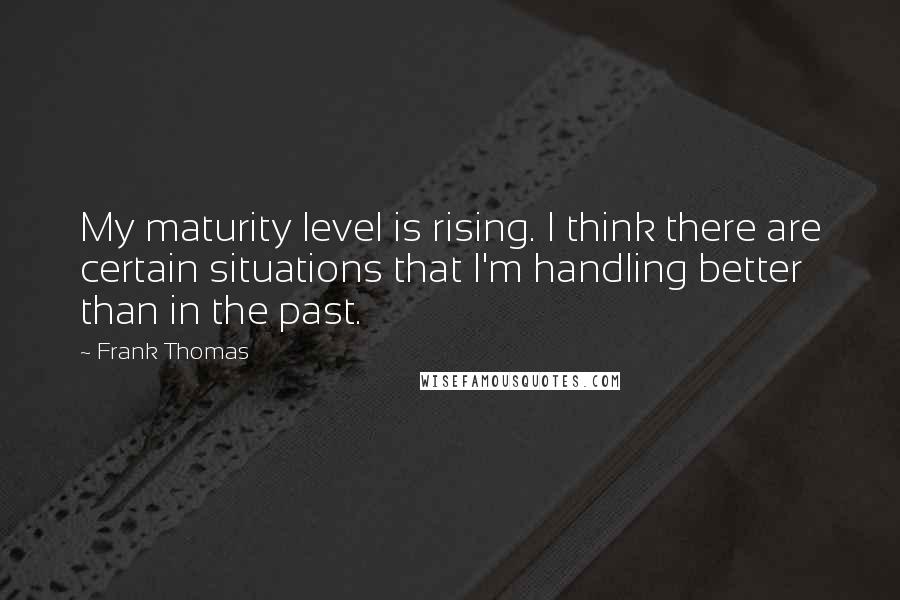 Frank Thomas Quotes: My maturity level is rising. I think there are certain situations that I'm handling better than in the past.
