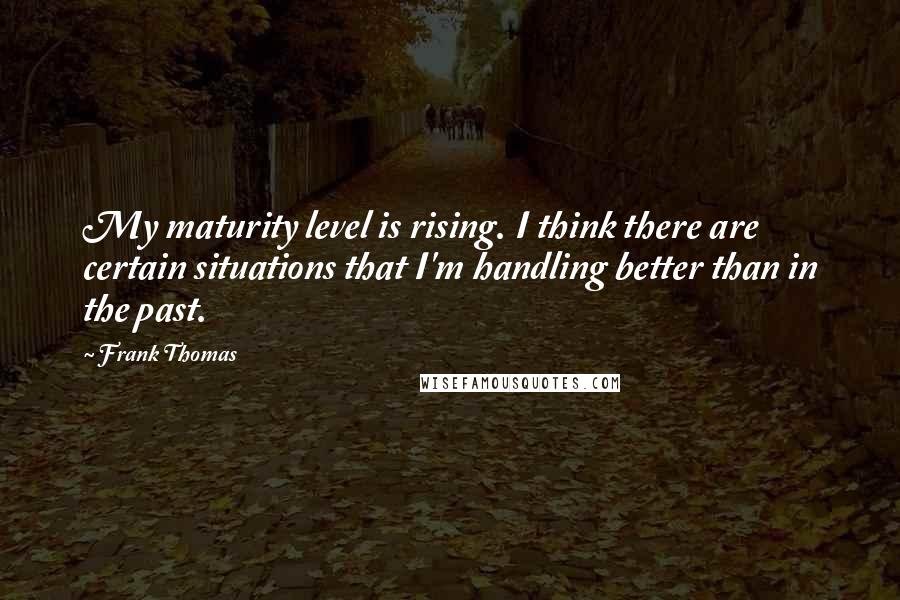 Frank Thomas Quotes: My maturity level is rising. I think there are certain situations that I'm handling better than in the past.