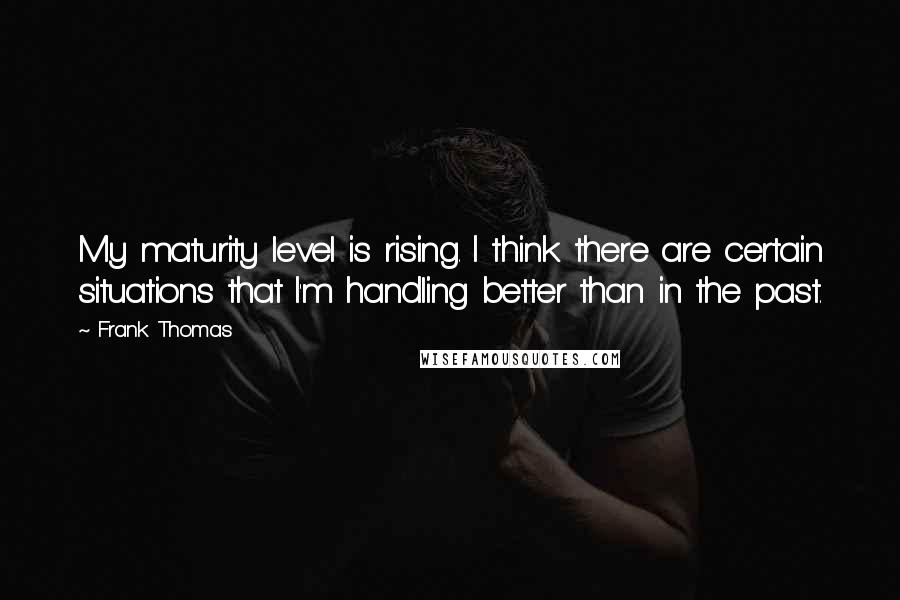 Frank Thomas Quotes: My maturity level is rising. I think there are certain situations that I'm handling better than in the past.