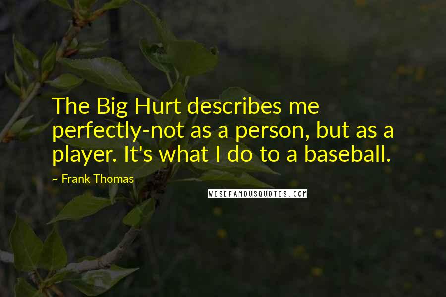 Frank Thomas Quotes: The Big Hurt describes me perfectly-not as a person, but as a player. It's what I do to a baseball.