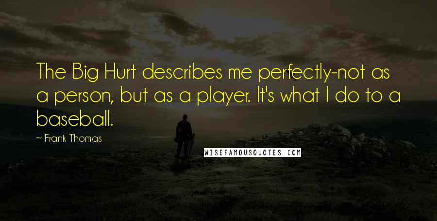 Frank Thomas Quotes: The Big Hurt describes me perfectly-not as a person, but as a player. It's what I do to a baseball.