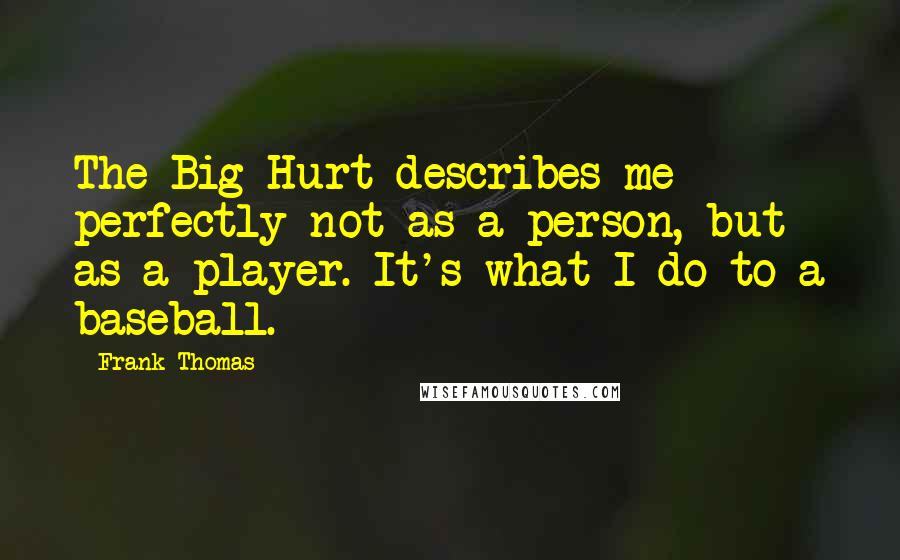 Frank Thomas Quotes: The Big Hurt describes me perfectly-not as a person, but as a player. It's what I do to a baseball.