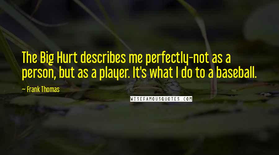 Frank Thomas Quotes: The Big Hurt describes me perfectly-not as a person, but as a player. It's what I do to a baseball.