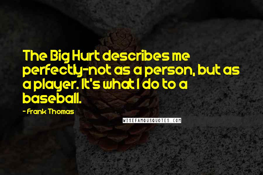 Frank Thomas Quotes: The Big Hurt describes me perfectly-not as a person, but as a player. It's what I do to a baseball.