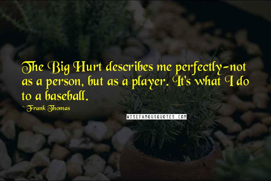 Frank Thomas Quotes: The Big Hurt describes me perfectly-not as a person, but as a player. It's what I do to a baseball.