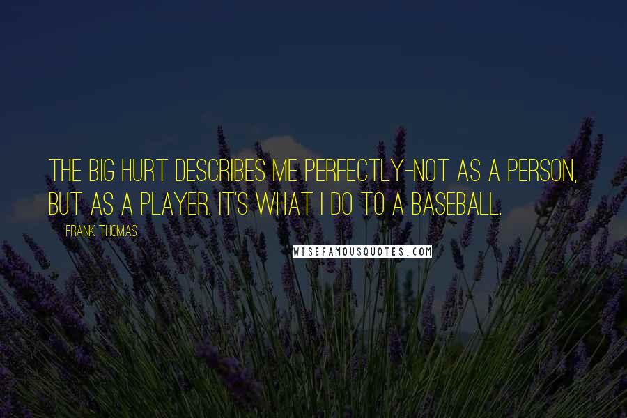 Frank Thomas Quotes: The Big Hurt describes me perfectly-not as a person, but as a player. It's what I do to a baseball.