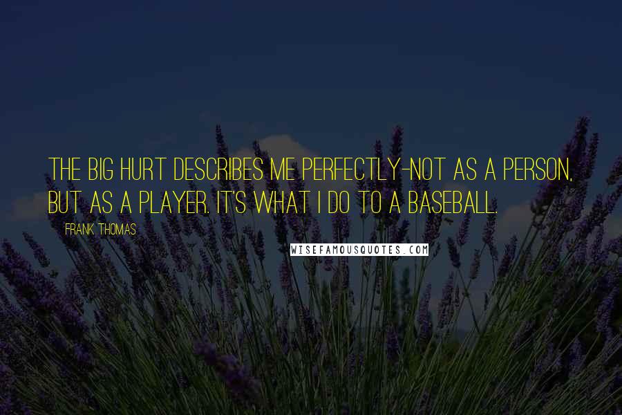 Frank Thomas Quotes: The Big Hurt describes me perfectly-not as a person, but as a player. It's what I do to a baseball.