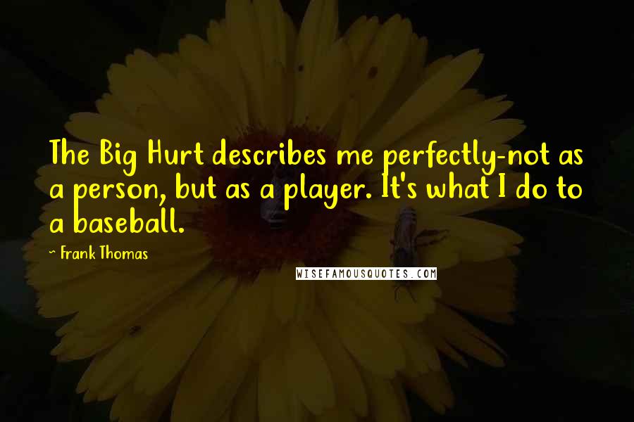 Frank Thomas Quotes: The Big Hurt describes me perfectly-not as a person, but as a player. It's what I do to a baseball.