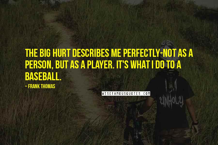 Frank Thomas Quotes: The Big Hurt describes me perfectly-not as a person, but as a player. It's what I do to a baseball.