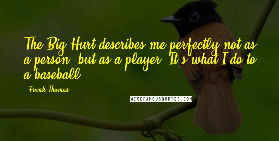 Frank Thomas Quotes: The Big Hurt describes me perfectly-not as a person, but as a player. It's what I do to a baseball.