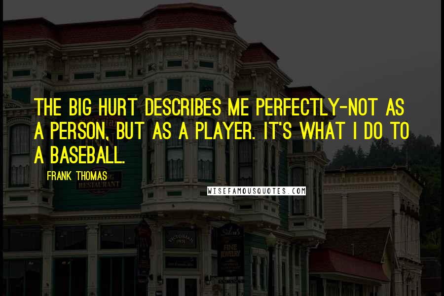 Frank Thomas Quotes: The Big Hurt describes me perfectly-not as a person, but as a player. It's what I do to a baseball.