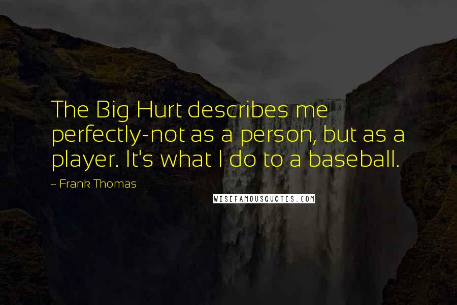 Frank Thomas Quotes: The Big Hurt describes me perfectly-not as a person, but as a player. It's what I do to a baseball.