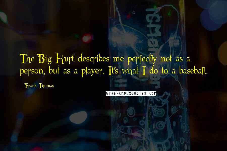 Frank Thomas Quotes: The Big Hurt describes me perfectly-not as a person, but as a player. It's what I do to a baseball.