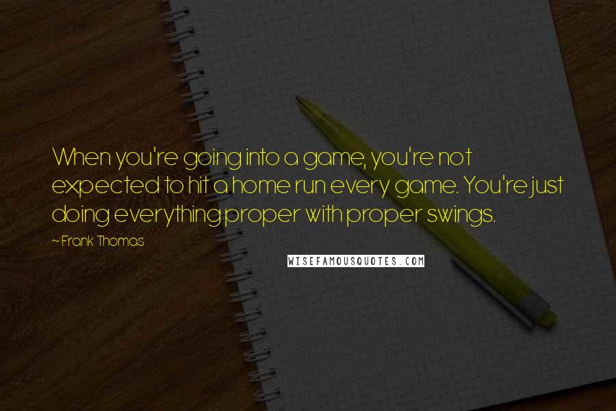 Frank Thomas Quotes: When you're going into a game, you're not expected to hit a home run every game. You're just doing everything proper with proper swings.