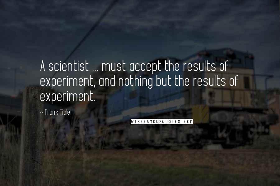 Frank Tipler Quotes: A scientist ... must accept the results of experiment, and nothing but the results of experiment.