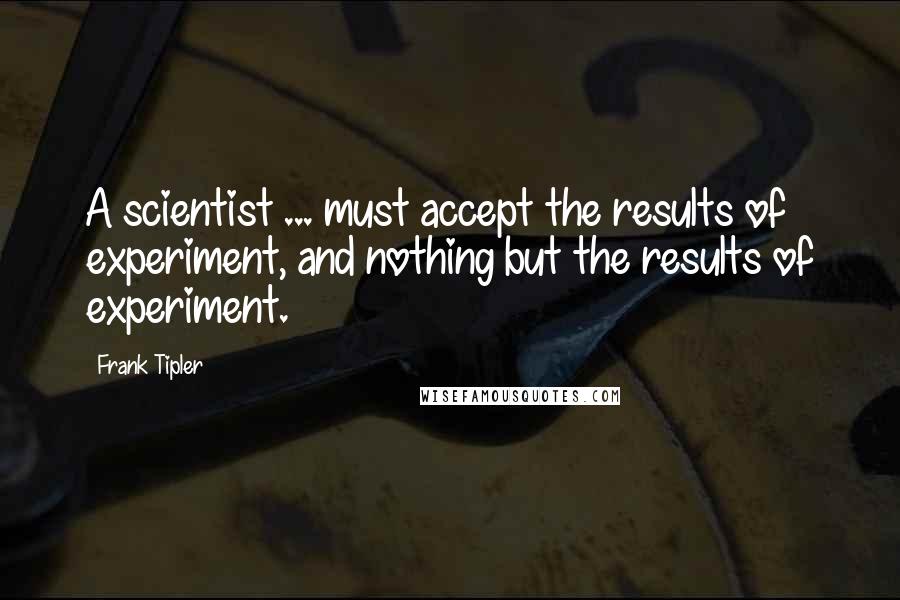 Frank Tipler Quotes: A scientist ... must accept the results of experiment, and nothing but the results of experiment.