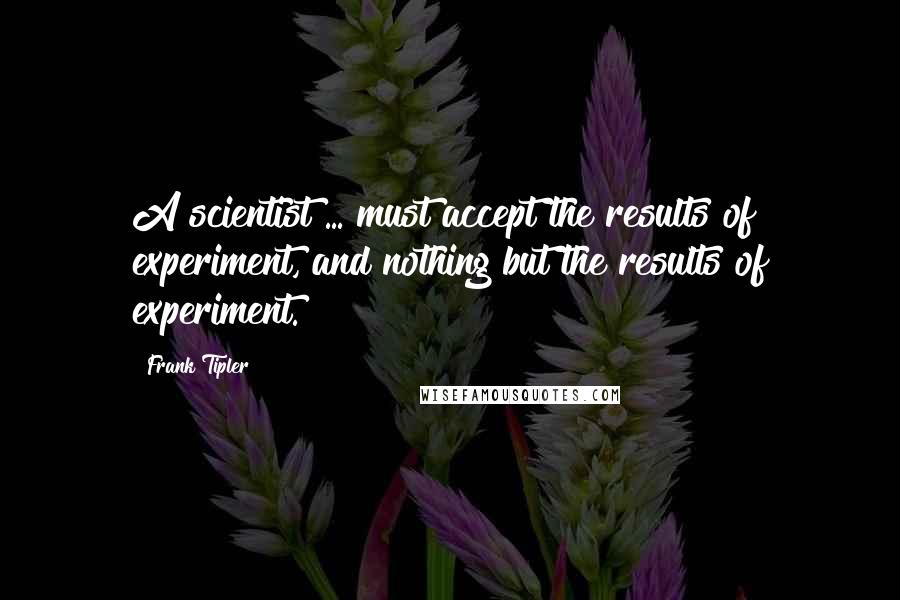 Frank Tipler Quotes: A scientist ... must accept the results of experiment, and nothing but the results of experiment.