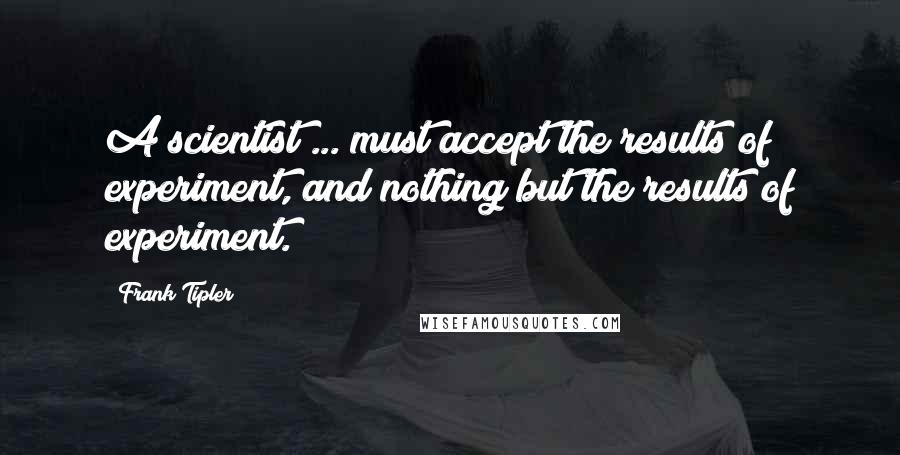 Frank Tipler Quotes: A scientist ... must accept the results of experiment, and nothing but the results of experiment.