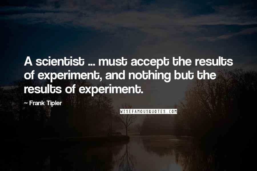 Frank Tipler Quotes: A scientist ... must accept the results of experiment, and nothing but the results of experiment.