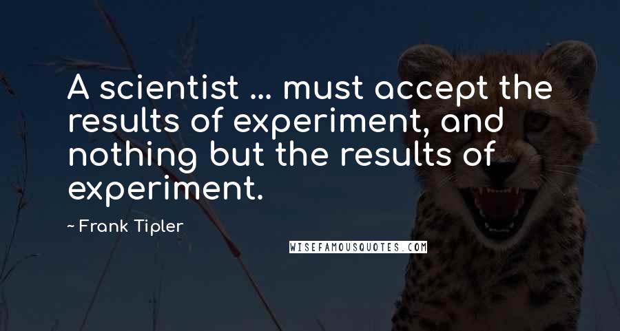 Frank Tipler Quotes: A scientist ... must accept the results of experiment, and nothing but the results of experiment.