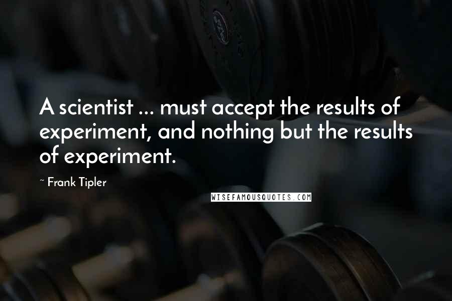 Frank Tipler Quotes: A scientist ... must accept the results of experiment, and nothing but the results of experiment.