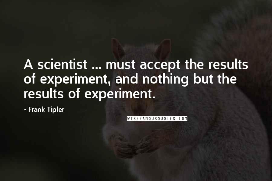 Frank Tipler Quotes: A scientist ... must accept the results of experiment, and nothing but the results of experiment.