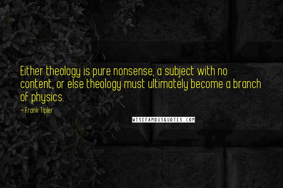 Frank Tipler Quotes: Either theology is pure nonsense, a subject with no content, or else theology must ultimately become a branch of physics.