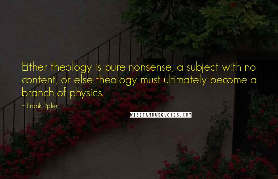 Frank Tipler Quotes: Either theology is pure nonsense, a subject with no content, or else theology must ultimately become a branch of physics.