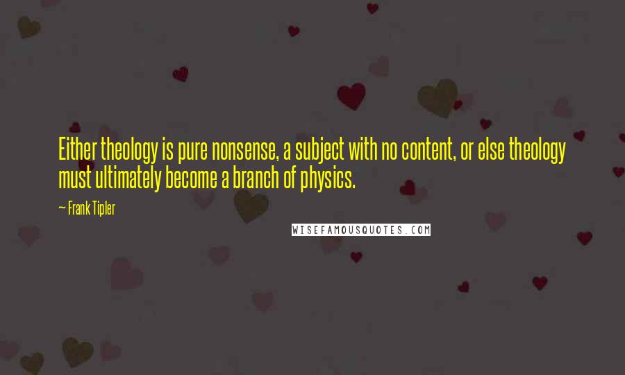 Frank Tipler Quotes: Either theology is pure nonsense, a subject with no content, or else theology must ultimately become a branch of physics.