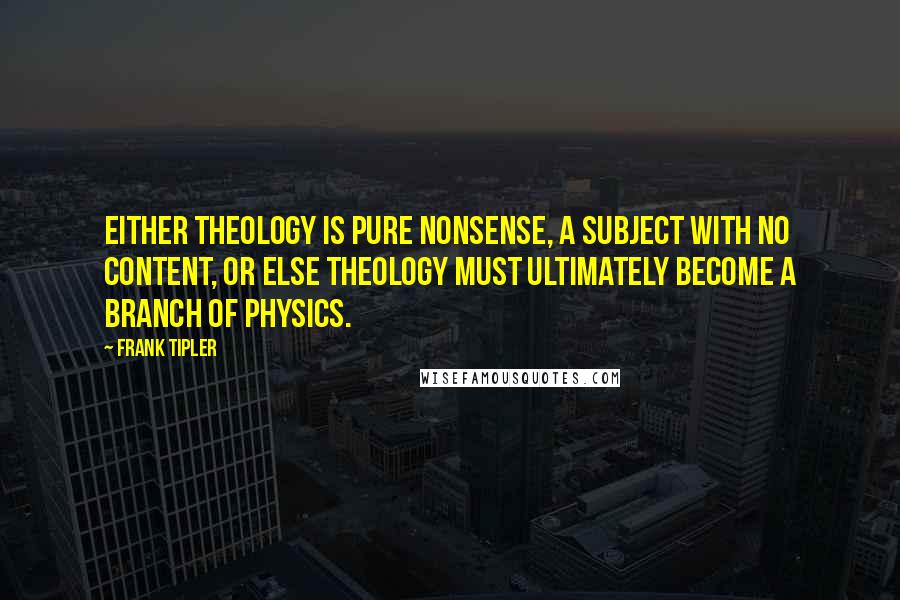 Frank Tipler Quotes: Either theology is pure nonsense, a subject with no content, or else theology must ultimately become a branch of physics.