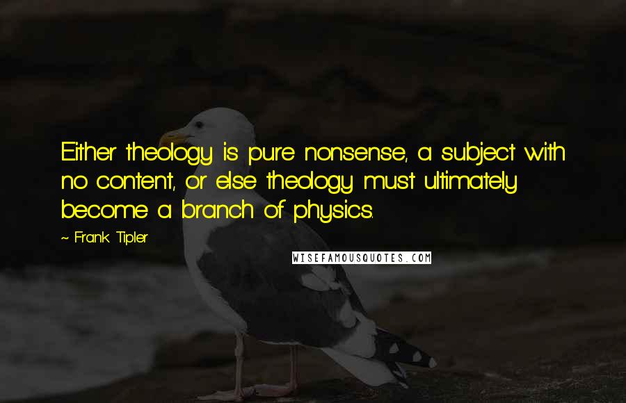 Frank Tipler Quotes: Either theology is pure nonsense, a subject with no content, or else theology must ultimately become a branch of physics.