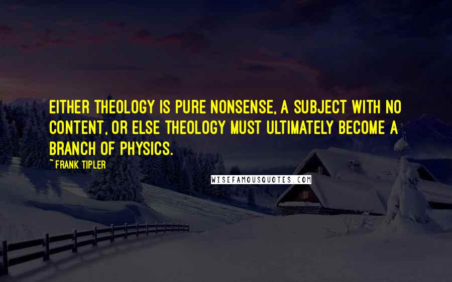 Frank Tipler Quotes: Either theology is pure nonsense, a subject with no content, or else theology must ultimately become a branch of physics.