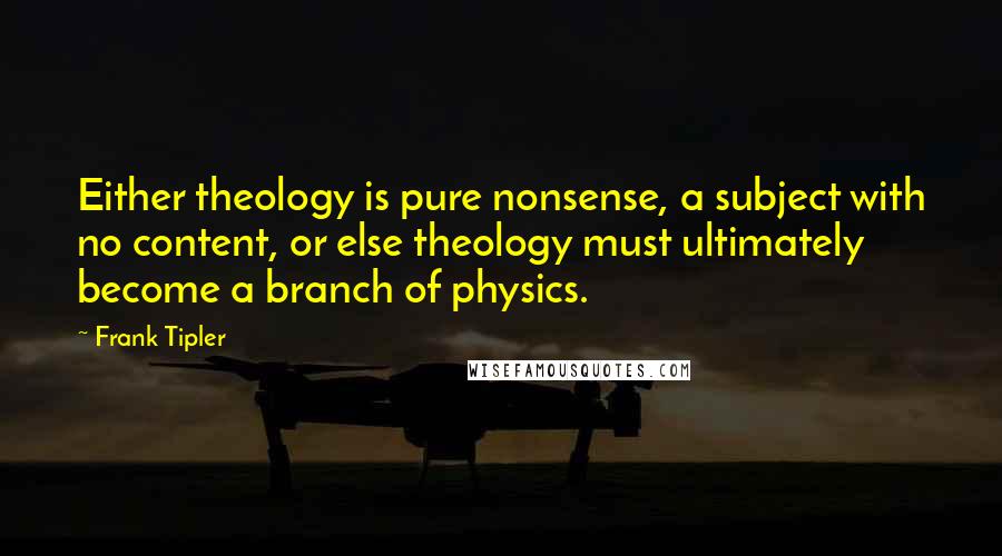 Frank Tipler Quotes: Either theology is pure nonsense, a subject with no content, or else theology must ultimately become a branch of physics.