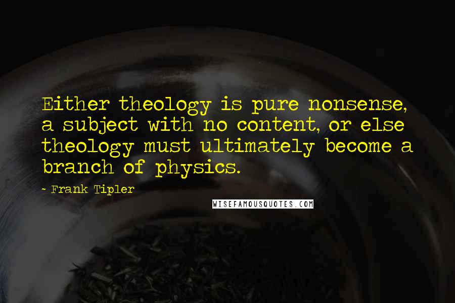 Frank Tipler Quotes: Either theology is pure nonsense, a subject with no content, or else theology must ultimately become a branch of physics.