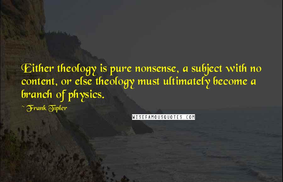 Frank Tipler Quotes: Either theology is pure nonsense, a subject with no content, or else theology must ultimately become a branch of physics.