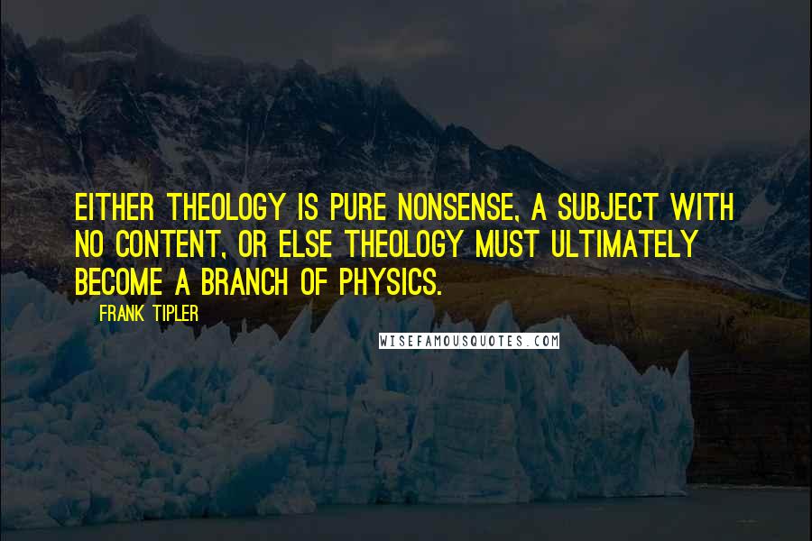 Frank Tipler Quotes: Either theology is pure nonsense, a subject with no content, or else theology must ultimately become a branch of physics.