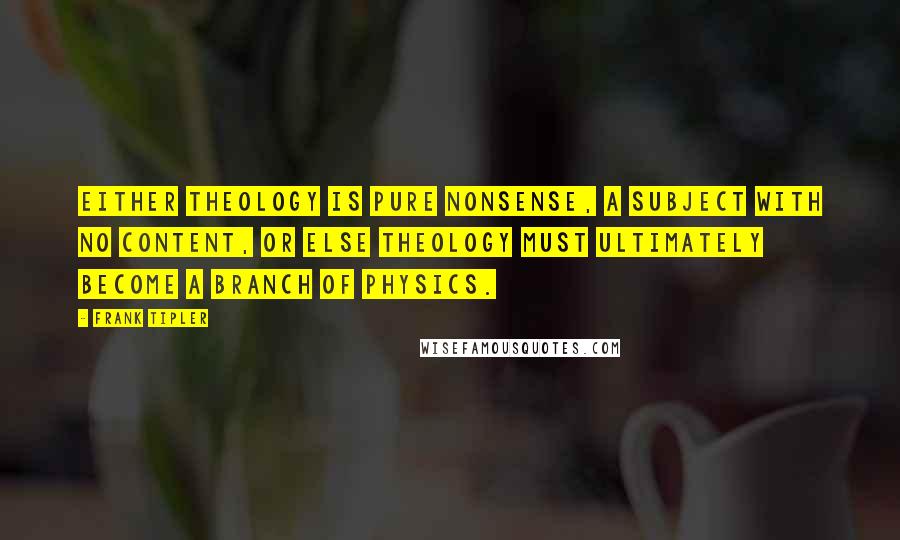 Frank Tipler Quotes: Either theology is pure nonsense, a subject with no content, or else theology must ultimately become a branch of physics.