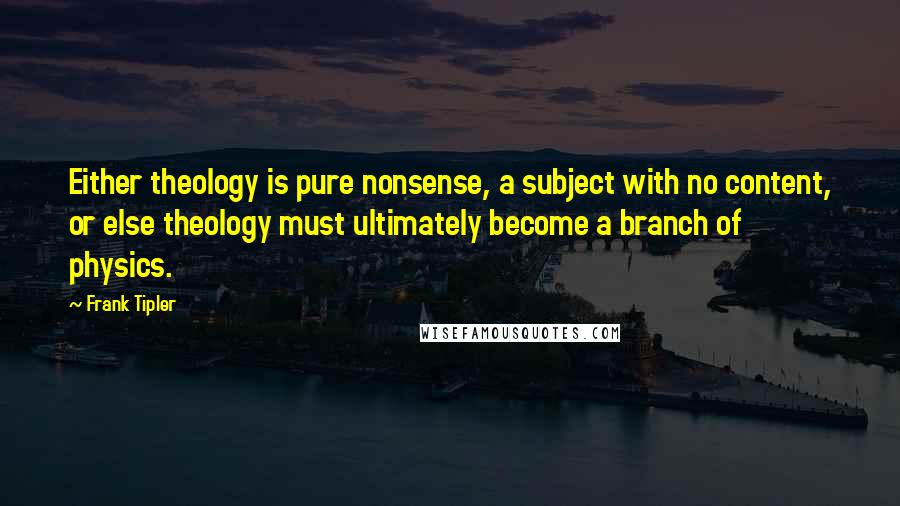 Frank Tipler Quotes: Either theology is pure nonsense, a subject with no content, or else theology must ultimately become a branch of physics.