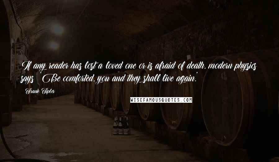 Frank Tipler Quotes: If any reader has lost a loved one or is afraid of death, modern physics says: 'Be comforted, you and they shall live again.'