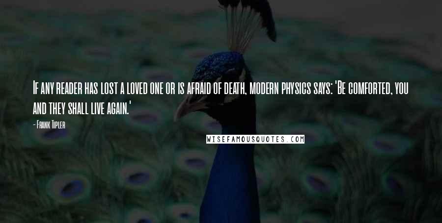 Frank Tipler Quotes: If any reader has lost a loved one or is afraid of death, modern physics says: 'Be comforted, you and they shall live again.'