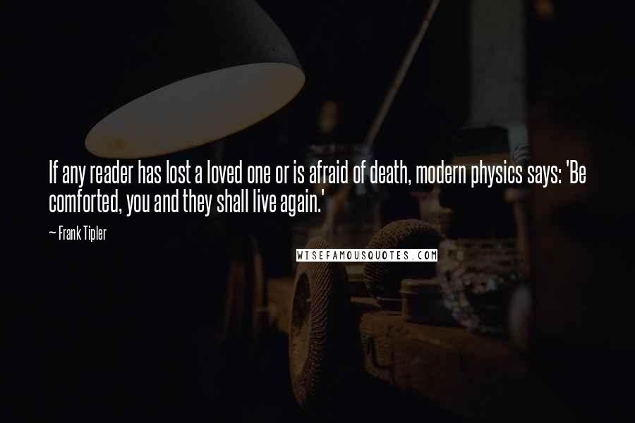 Frank Tipler Quotes: If any reader has lost a loved one or is afraid of death, modern physics says: 'Be comforted, you and they shall live again.'