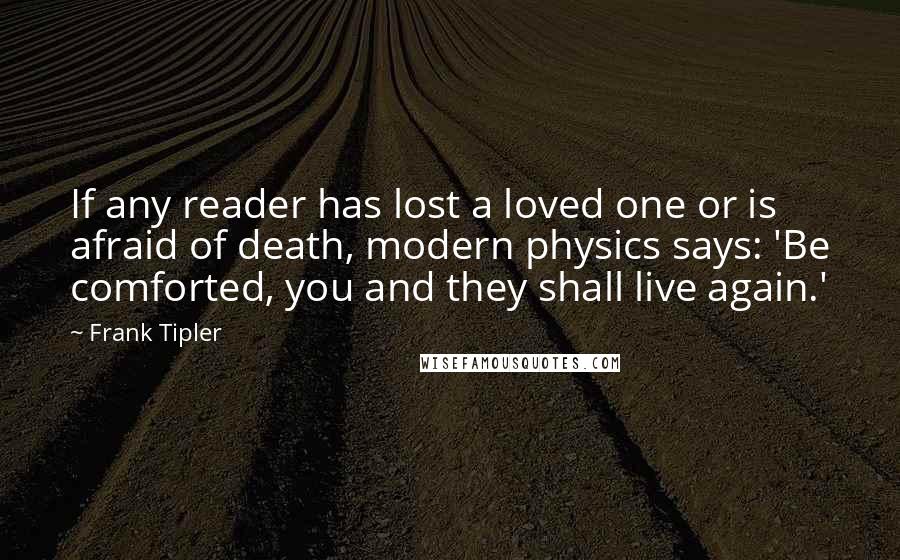 Frank Tipler Quotes: If any reader has lost a loved one or is afraid of death, modern physics says: 'Be comforted, you and they shall live again.'