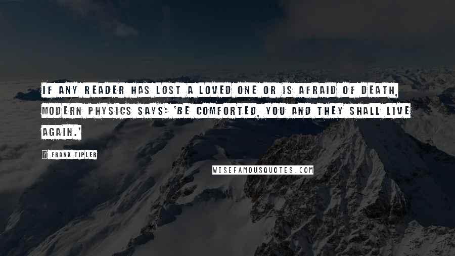 Frank Tipler Quotes: If any reader has lost a loved one or is afraid of death, modern physics says: 'Be comforted, you and they shall live again.'