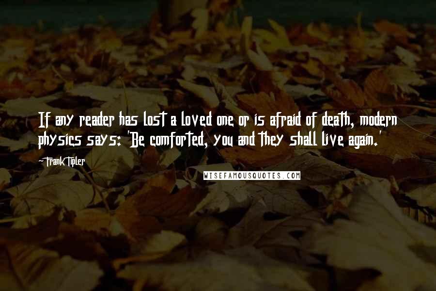 Frank Tipler Quotes: If any reader has lost a loved one or is afraid of death, modern physics says: 'Be comforted, you and they shall live again.'